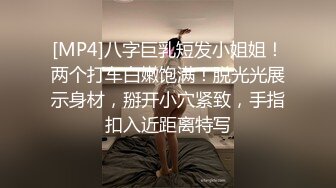 [MP4]八字巨乳短发小姐姐！两个打车白嫩饱满！脱光光展示身材，掰开小穴紧致，手指扣入近距离特写