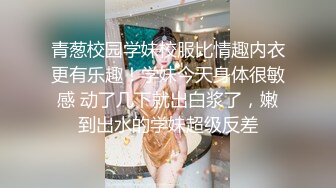 青葱校园学妹校服比情趣内衣更有乐趣！学妹今天身体很敏感 动了几下就出白浆了，嫩到出水的学妹超级反差