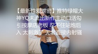 【最新性爱泄密】推特绿帽大神YQ未流出新作主动口活勾引按摩店老板 忍不住站炮后入 太刺激了 无套直接内射骚逼