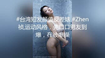 #台湾短发颜值反差婊 #Zhen祯,运动风格，先口口男友到爆，在被爆操