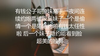 有钱公子哥撩妹高手一夜间连续约炮两位极品妹子一个是偷情一个是陌陌约啪有钱太任性啦 后一个妹子隐约能看到脸 超美的翘臀