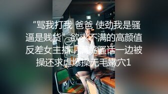 “骂我打我 爸爸 使劲我是骚逼是贱货”欲求不满的高颜值反差女主播，满嘴骚话一边被操还求虐爆操无毛嫩穴1