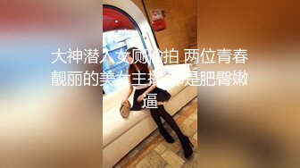 大神潜入女厕偷拍 两位青春靓丽的美女主播 都是肥臀嫩逼