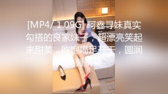 [MP4/ 1.09G] 阿鑫寻妹真实勾搭的良家妹子，超漂亮笑起来甜美，吃饱喝足开干，圆润美臀骑乘