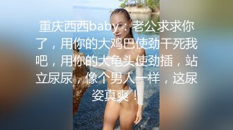 重庆西西baby：老公求求你了，用你的大鸡巴使劲干死我吧，用你的大龟头使劲插，站立尿尿，像个男人一样，这尿姿真爽！