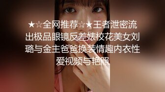 ★☆全网推荐☆★王者泄密流出极品眼镜反差婊校花美女刘璐与金主爸爸换装情趣内衣性爱视频与艳照