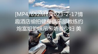 [MP4/652MB]2023-2-17情趣酒店偷拍健身俱乐部教练约炮富姐韵味吊带娇羞少妇 美女