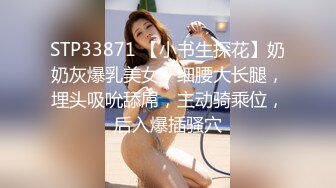 STP33871 【小书生探花】奶奶灰爆乳美女，细腰大长腿，埋头吸吮舔屌，主动骑乘位，后入爆插骚穴