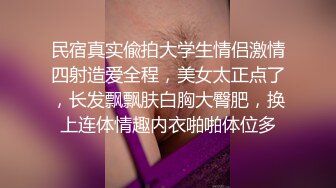 民宿真实偸拍大学生情侣激情四射造爱全程，美女太正点了，长发飘飘肤白胸大臀肥，换上连体情趣内衣啪啪体位多