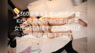 【360摄像头】稀缺粉色哈喽Kitty主题酒店偷拍婴儿肥美女性欲强连续干了几次貌似还没满足哥哥都干不动了