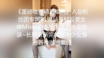 《重磅收费精品福利》入会粉丝团专属91极品身材反差女神Missa的性福生活无水全收录~长腿苗条完美都市少女身形各种啪啪紫薇