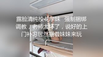 露脸清纯校花学妹✅强制捆绑调教，老师太坏了，说好的上门补习居然捆着妹妹来玩