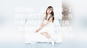 极品御姐❤️这个真的骚~【爱哥小迷妹】啪啪~喷水~各种骚各种姿势操~超级过瘾❤️嗯嗯啊啊~叫声销魂吊炸天！[2.2G/MP4/03:07:57/XQ]