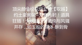 顶尖颜值校花级女神【取越】 约土豪啪啪~无套内射！道具狂插！大长腿少女清纯与风骚并存，如玉般的身体 酥到骨头里