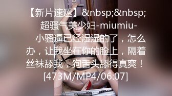 【新片速遞】&nbsp;&nbsp;❤️超骚气美少妇-miumiu-❤️ 小骚逼已经湿湿的了，怎么办，让我坐在你的脸上，隔着丝袜舔我，狗舌头舔得真爽！[473M/MP4/06:07]