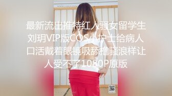 最新流出推特红人骚女留学生刘玥VIP版COS小护士给病人口活戴着眼镜吸舔撸骚浪样让人受不了1080P原版