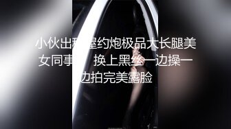 小伙出租屋约炮极品大长腿美女同事❤️换上黑丝一边操一边拍完美露脸