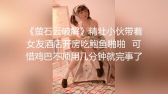 《萤石云破解》精壮小伙带着女友酒店开房吃鲍鱼啪啪✿可惜鸡巴不顶用几分钟就完事了