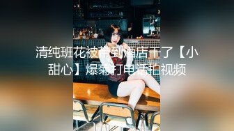 清纯班花被带到酒店干了【小甜心】爆菊打电话拍视频