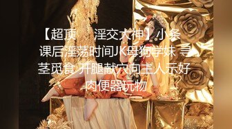 【超顶❤️淫交大神】小条✨ 课后淫荡时间JK母狗学妹 寻茎觅食 开腿献穴向主人示好 肉便器玩物