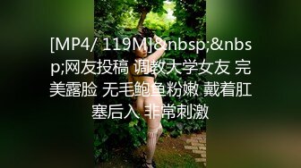 [MP4/ 119M]&nbsp;&nbsp;网友投稿 调教大学女友 完美露脸 无毛鲍鱼粉嫩 戴着肛塞后入 非常刺激