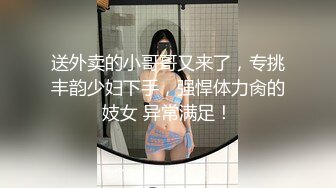 送外卖的小哥哥又来了，专挑丰韵少妇下手，强悍体力肏的妓女 异常满足！