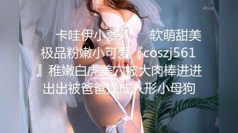 ❤️卡哇伊小萝莉❤️软萌甜美极品粉嫩小可爱『coszj561』稚嫩白虎美穴被大肉棒进进出出被爸爸操成人形小母狗