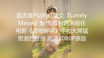 超流量P站网红美女『LonelyMeow』新作:孤独的米娅在电影《接吻砰砰》中和大屌猛男激烈碰撞 高清1080P原版