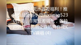 最新2024无水首发福利！推特极品妙龄小母狗xswag5230订阅，非常反差骚气，各种户外露出男厕全裸热舞自摸KTV裸唱 (4)