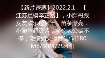 【新片速遞】2022.2.1，【江苏足模辛芷蕾】，小胖哥跟女友欢乐过大年，苗条漂亮，小鲍鱼超级紧，老公老公喊不停，激情如火撸管佳作[180MB/MP4/25:44]