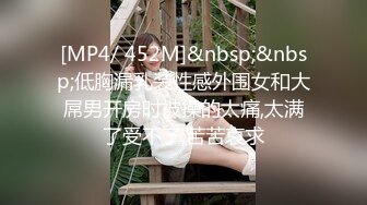 [MP4/ 452M]&nbsp;&nbsp;低胸漏乳装性感外围女和大屌男开房时被操的太痛,太满了受不了,苦苦哀求