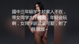 國中三年級学生趁家人不在，带女同学大厅做爱，年轻会玩啊，女同学说话蛮可爱，射了啊 嘿嘿~