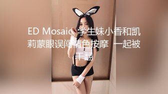 ED Mosaic  学生妹小香和凯莉蒙眼误闯情色按摩  一起被干翻