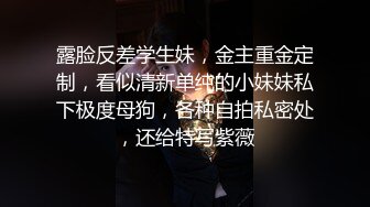 露脸反差学生妹，金主重金定制，看似清新单纯的小妹妹私下极度母狗，各种自拍私密处，还给特写紫薇