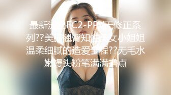 最新流出FC2-PPV无修正系列??美脚翘臀知性美女小姐姐温柔细腻的造爱全程??无毛水嫩馒头粉笔满满撸点