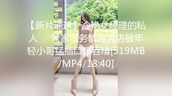 【新片速遞】冷艳女经理的私人❤️管家服务情趣酒店被年轻小哥猛插口爆吞精[519MB/MP4/18:40]