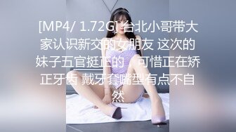 [MP4/ 1.72G] 台北小哥带大家认识新交的女朋友 这次的妹子五官挺正的，可惜正在矫正牙齿 戴牙套嘴型有点不自然