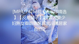 [MP4/742MB]【无水印精选】【反差婊子】20套人妻少妇熟女御姐嫩妹露出淫荡居家自拍2