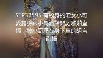 STP32595 有紋身的渣女小可愛露臉跟小哥酒店開房啪啪直播，被小哥壓在身下草的胡言亂語