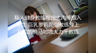 私人健身教练掏出大肉棒插入学生 巨乳萝莉爬到教练身上扎实的骑马啪啪大力干教练