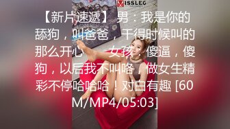 【新片速遞】 男：我是你的舔狗，叫爸爸，干得时候叫的那么开心 ❤️ 女孩：傻逼，傻狗，以后我不叫咯，做女生精彩不停哈哈哈！对白有趣 [60M/MP4/05:03]