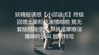 妖精般诱惑〖小邱淑贞〗终极回馈土豪粉丝激情啪啪 竟无套抽插随便操 J8挑逗摩擦淫爆呻吟浪叫 颜射特写