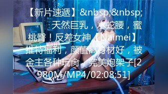 【新片速遞】&nbsp;&nbsp;⚫️⚫️天然巨乳，水蛇腰，蜜桃臀！反差女神【Naimei】推特福利，颜值高身材好，被金主各种玩肏，完美炮架子[2980M/MP4/02:08:51]