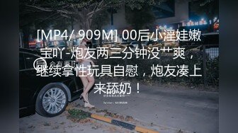 [MP4/ 909M] 00后小淫娃嫩宝吖-炮友两三分钟没艹爽，继续拿性玩具自慰，炮友凑上来舔奶！