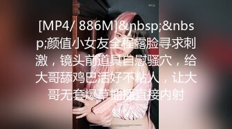 [MP4/ 886M]&nbsp;&nbsp;颜值小女友全程露脸寻求刺激，镜头前道具自慰骚穴，给大哥舔鸡巴活好不粘人，让大哥无套爆草抽插直接内射