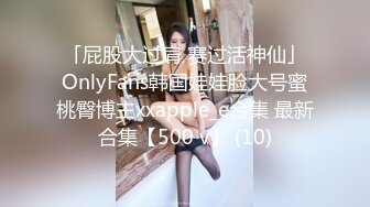 「屁股大过肩 赛过活神仙」OnlyFans韩国娃娃脸大号蜜桃臀博主xxapple_e合集 最新合集【500 v】 (10)