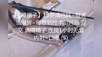 【黛黛子】19岁清纯妹~宿舍当炮房~每想到技术挺纯熟 足交 满嘴精子 连操1小时无套内射~口爆 (3)