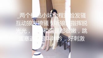 _两个极品小妹全程露脸发骚互动狼友撩骚，听狼友指挥脱光光，奶子和逼逼都很嫩，跳蛋塞逼里浪叫呻吟，好刺激