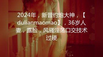 2024年，新晋约炮大神，【dulianmaomao】，36岁人妻，露脸，风骚淫荡口交技术过硬