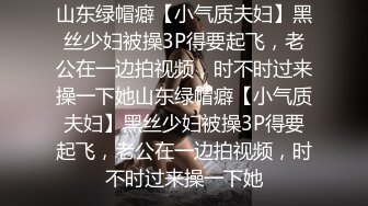 山东绿帽癖【小气质夫妇】黑丝少妇被操3P得要起飞，老公在一边拍视频，时不时过来操一下她山东绿帽癖【小气质夫妇】黑丝少妇被操3P得要起飞，老公在一边拍视频，时不时过来操一下她